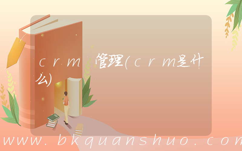 crm 管理(crm是什么)